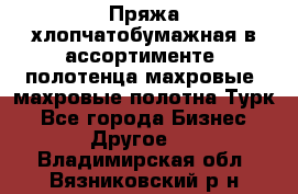 Пряжа хлопчатобумажная в ассортименте, полотенца махровые, махровые полотна Турк - Все города Бизнес » Другое   . Владимирская обл.,Вязниковский р-н